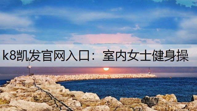 k8凯发官网入口：室内女士健身操