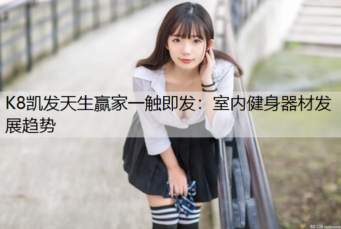 K8凯发天生赢家一触即发：室内健身器材发展趋势