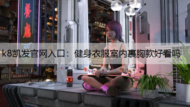 k8凯发官网入口：健身衣服室内裹胸款好看吗