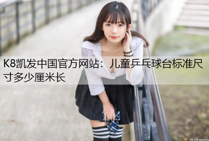 K8凯发中国官方网站：儿童乒乓球台标准尺寸多少厘米长