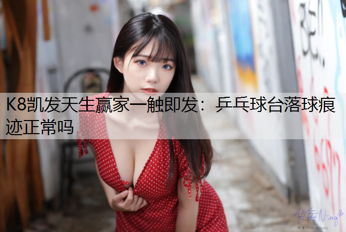 K8凯发天生赢家一触即发：乒乓球台落球痕迹正常吗