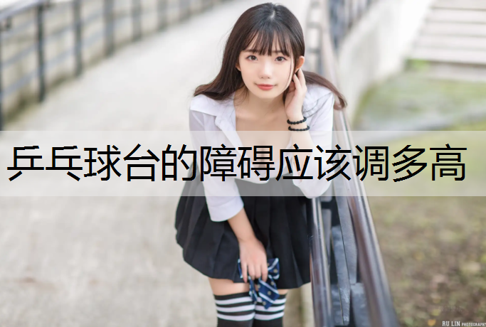 乒乓球台的障碍应该调多高