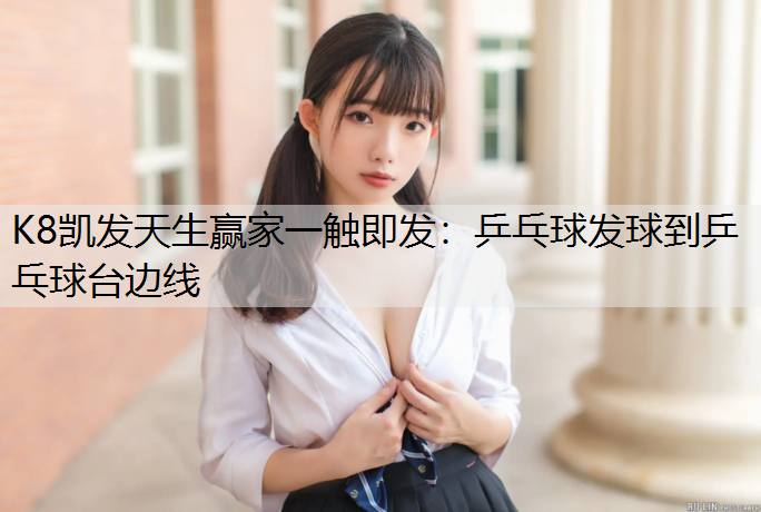 K8凯发天生赢家一触即发：乒乓球发球到乒乓球台边线