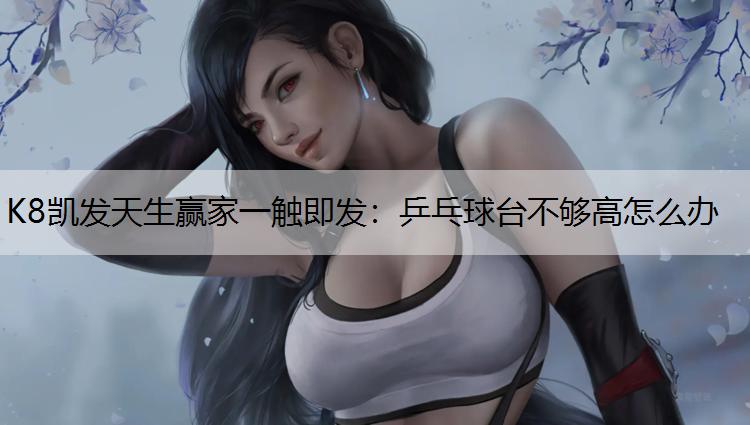 K8凯发天生赢家一触即发：乒乓球台不够高怎么办