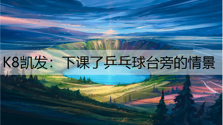 K8凯发：下课了乒乓球台旁的情景