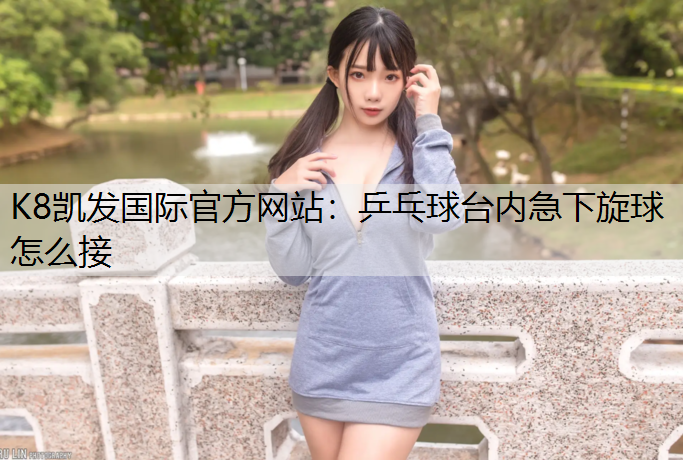K8凯发国际官方网站：乒乓球台内急下旋球怎么接