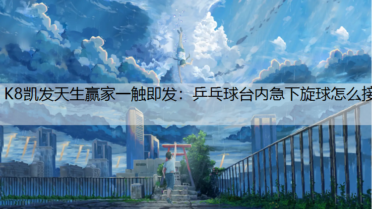 K8凯发天生赢家一触即发：乒乓球台内急下旋球怎么接