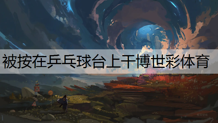 被按在乒乓球台上干博世彩体育