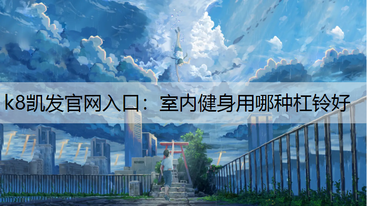k8凯发官网入口：室内健身用哪种杠铃好