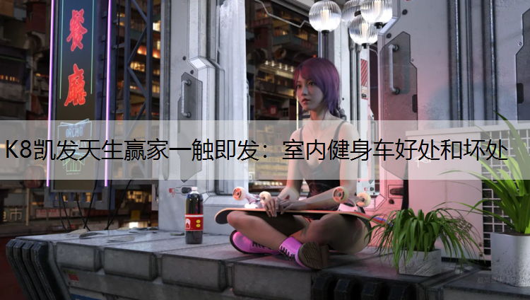 K8凯发天生赢家一触即发：室内健身车好处和坏处