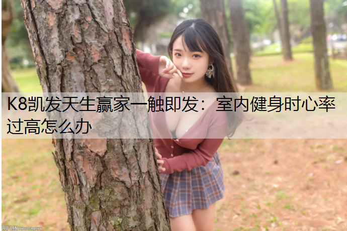 K8凯发天生赢家一触即发：室内健身时心率过高怎么办
