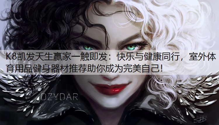 K8凯发天生赢家一触即发：快乐与健康同行，室外体育用品健身器材推荐助你成为完美自己！