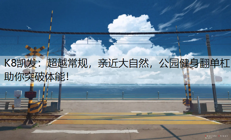 K8凯发：超越常规，亲近大自然，公园健身翻单杠助你突破体能！