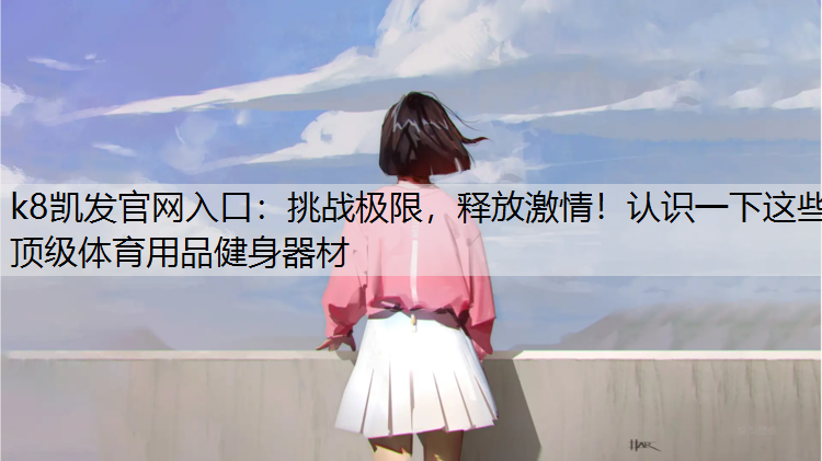 k8凯发官网入口：挑战极限，释放激情！认识一下这些顶级体育用品健身器材
