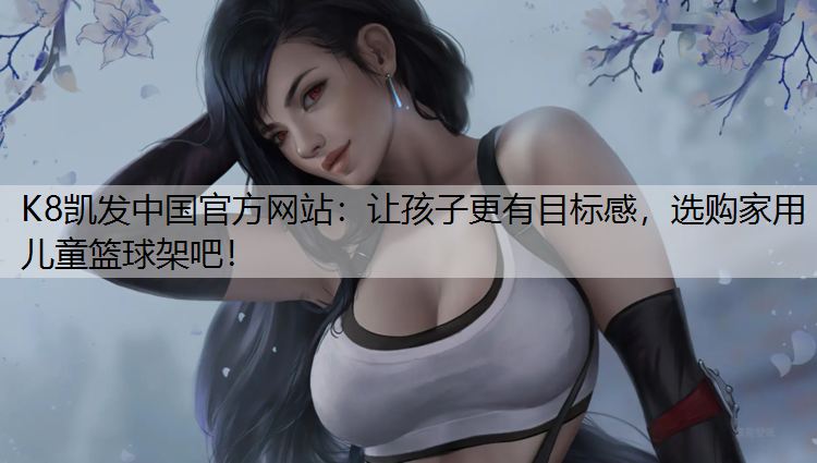 K8凯发中国官方网站：让孩子更有目标感，选购家用儿童篮球架吧！
