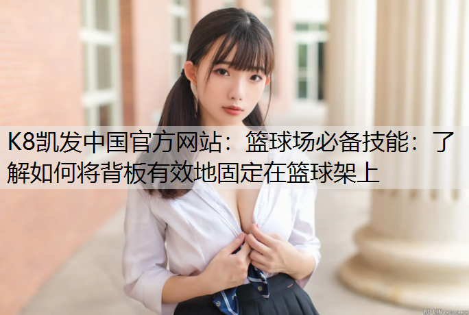 K8凯发中国官方网站：篮球场必备技能：了解如何将背板有效地固定在篮球架上