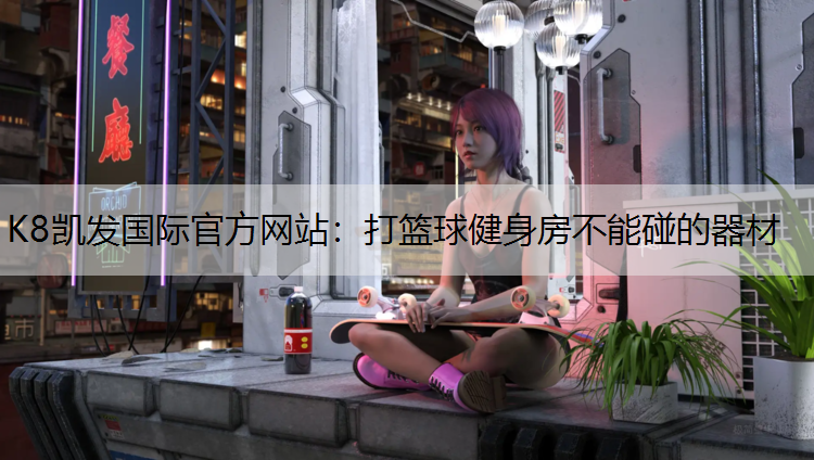 K8凯发国际官方网站：打篮球健身房不能碰的器材